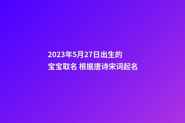 2023年5月27日出生的宝宝取名 根据唐诗宋词起名